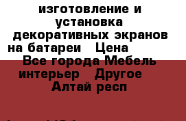 изготовление и установка декоративных экранов на батареи › Цена ­ 3 200 - Все города Мебель, интерьер » Другое   . Алтай респ.